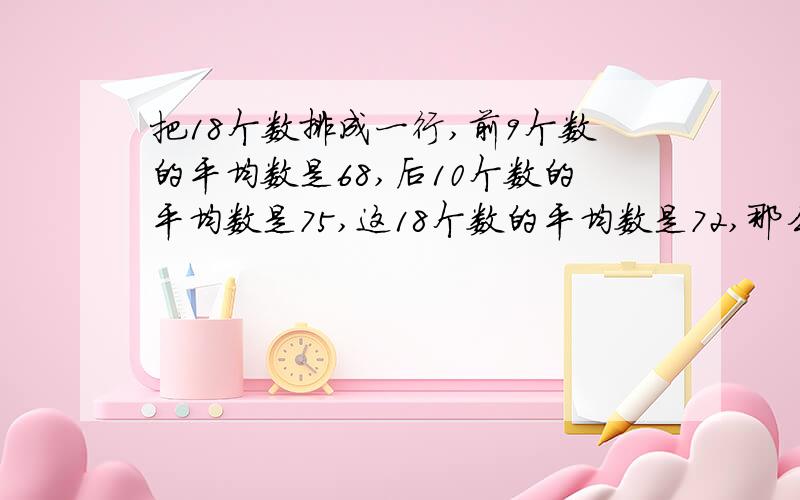 把18个数排成一行,前9个数的平均数是68,后10个数的平均数是75,这18个数的平均数是72,那么第9个数是多少?