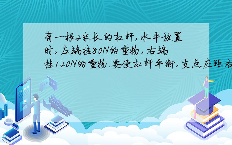 有一根2米长的杠杆,水平放置时,左端挂80N的重物,右端挂120N的重物.要使杠杆平衡,支点应距右端多少米?若两端各减去