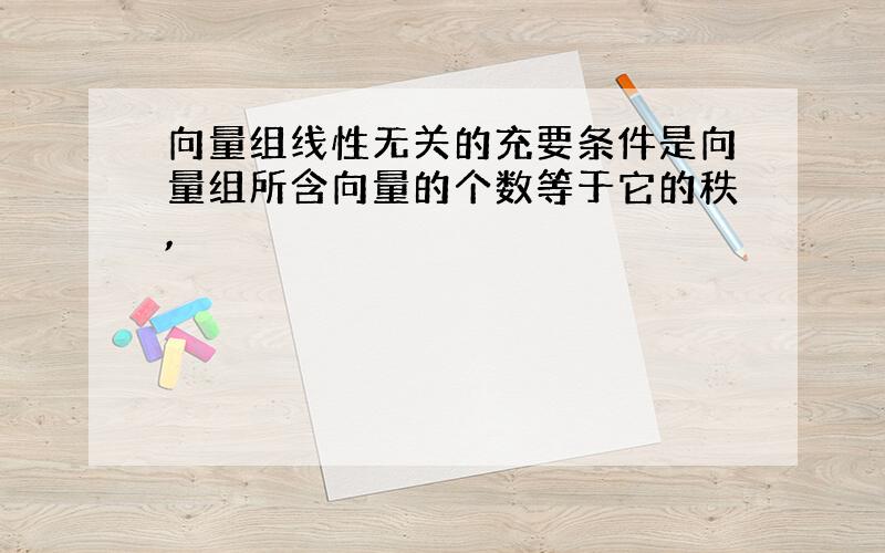 向量组线性无关的充要条件是向量组所含向量的个数等于它的秩,