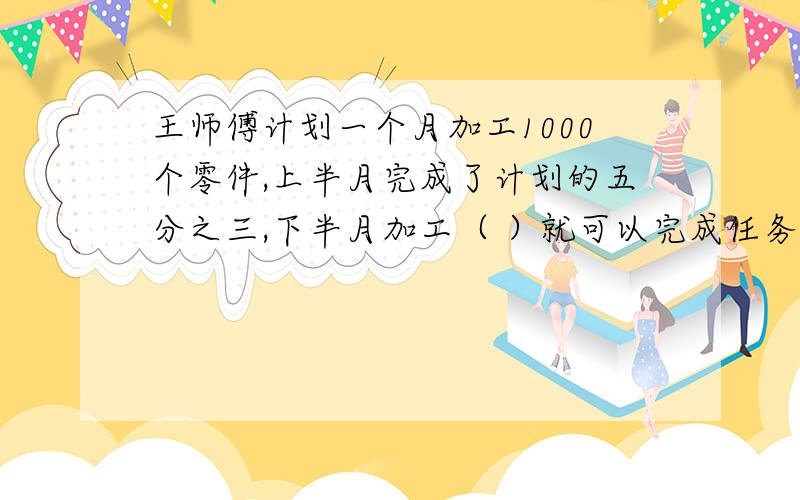 王师傅计划一个月加工1000个零件,上半月完成了计划的五分之三,下半月加工（ ）就可以完成任务了