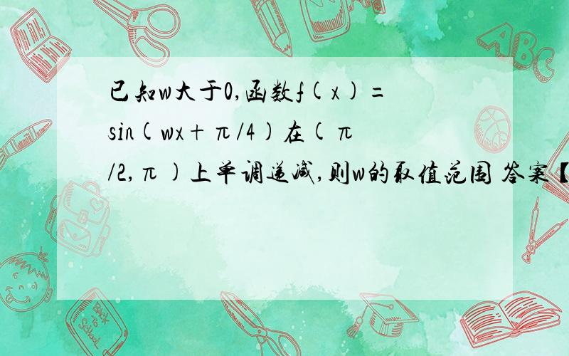 已知w大于0,函数f(x)=sin(wx+π/4)在(π/2,π)上单调递减,则w的取值范围 答案【1/2,5/4】