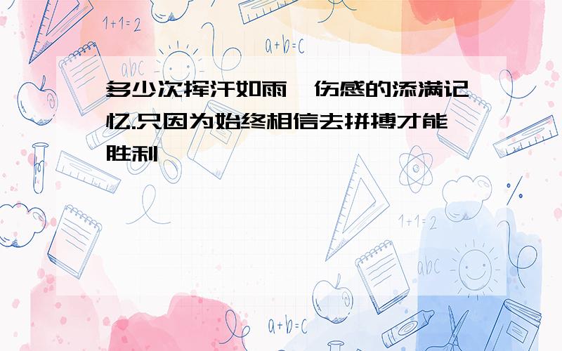 多少次挥汗如雨,伤感的添满记忆.只因为始终相信去拼搏才能胜利