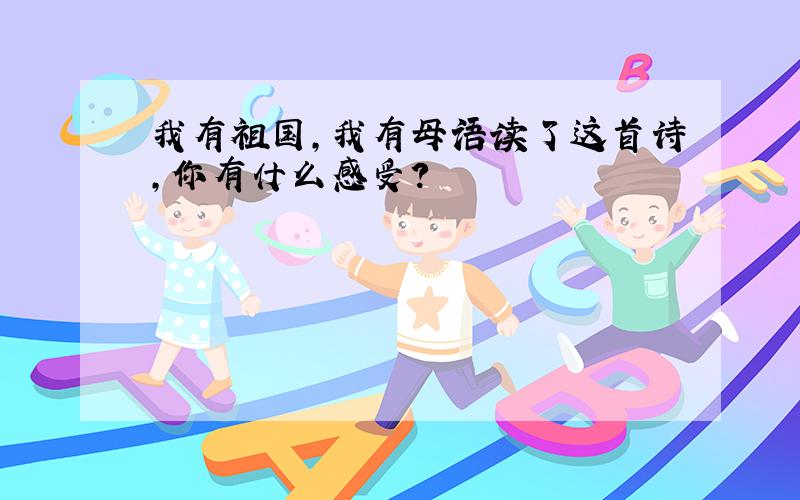 我有祖国，我有母语读了这首诗，你有什么感受？