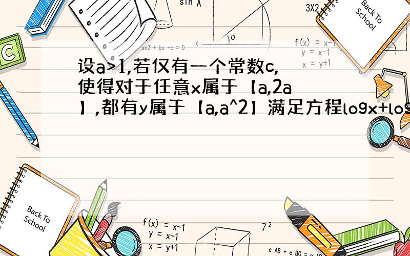 设a>1,若仅有一个常数c,使得对于任意x属于【a,2a】,都有y属于【a,a^2】满足方程logx+logy=c,