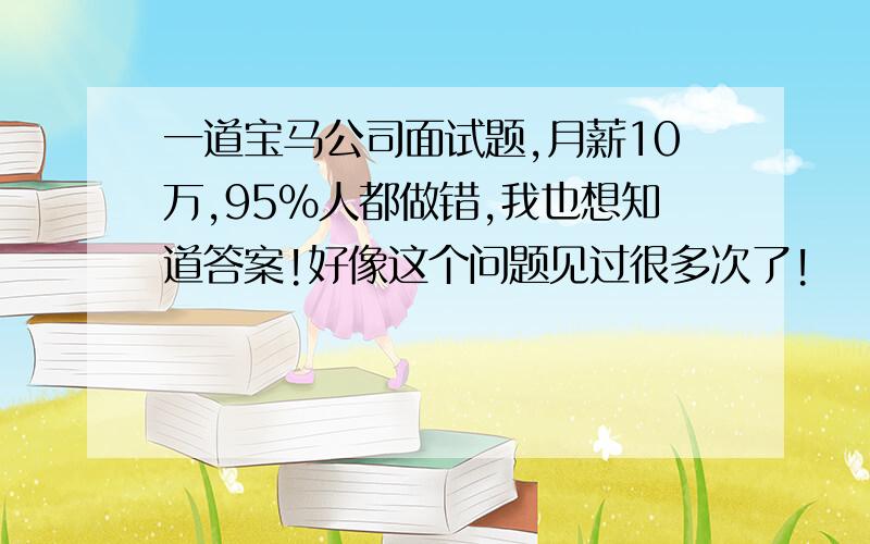 一道宝马公司面试题,月薪10万,95%人都做错,我也想知道答案!好像这个问题见过很多次了!