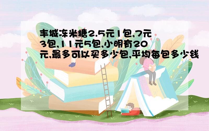 丰城冻米糖2.5元1包,7元3包,11元5包,小明有20元,最多可以买多少包,平均每包多少钱