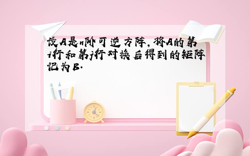 设A是n阶可逆方阵，将A的第i行和第j行对换后得到的矩阵记为B．