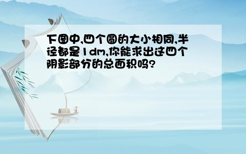 下图中,四个圆的大小相同,半径都是1dm,你能求出这四个阴影部分的总面积吗?