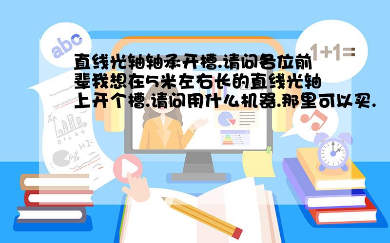 直线光轴轴承开槽.请问各位前辈我想在5米左右长的直线光轴上开个槽.请问用什么机器.那里可以买.