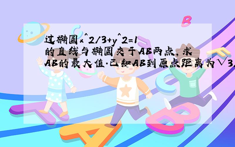 过椭圆x^2/3+y^2=1的直线与椭圆交于AB两点,求AB的最大值.已知AB到原点距离为√3/2.