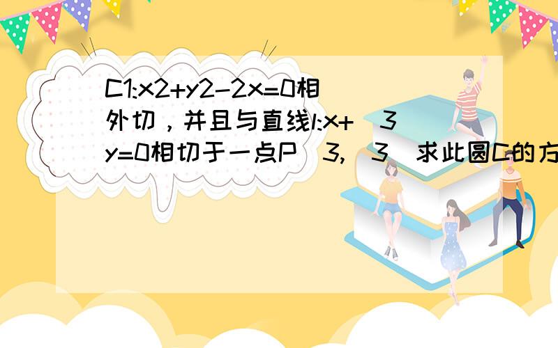 C1:x2+y2-2x=0相外切，并且与直线l:x+^3y=0相切于一点P(3,^3)求此圆C的方程