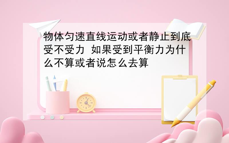 物体匀速直线运动或者静止到底受不受力 如果受到平衡力为什么不算或者说怎么去算