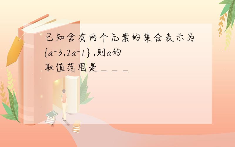 已知含有两个元素的集合表示为{a-3,2a-1},则a的取值范围是＿＿＿