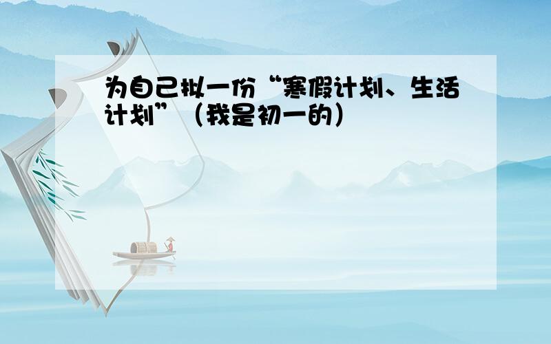 为自己拟一份“寒假计划、生活计划”（我是初一的）