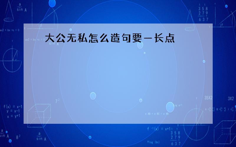 大公无私怎么造句要—长点