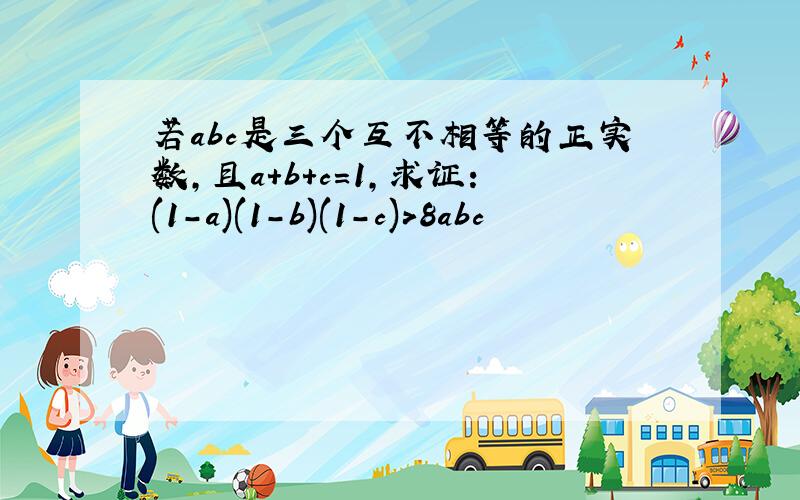 若abc是三个互不相等的正实数,且a+b+c=1,求证:(1-a)(1-b)(1-c)>8abc