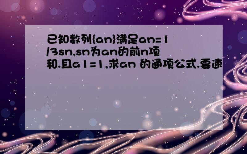 已知数列{an}满足an=1/3sn,sn为an的前n项和.且a1=1,求an 的通项公式.要速