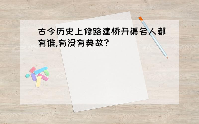 古今历史上修路建桥开渠名人都有谁,有没有典故?