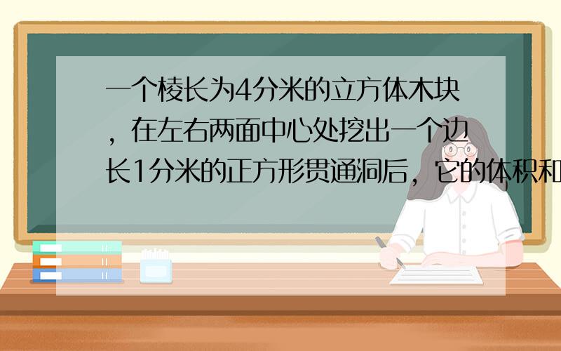 一个棱长为4分米的立方体木块，在左右两面中心处挖出一个边长1分米的正方形贯通洞后，它的体积和表面积各是多少？