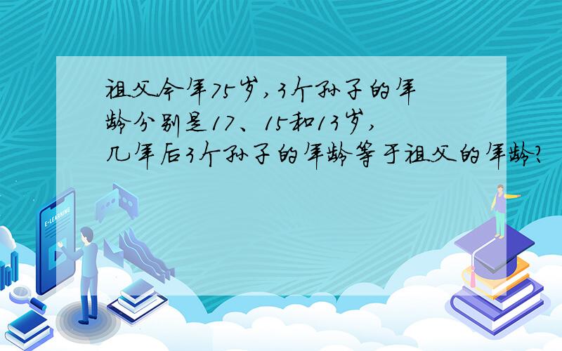 祖父今年75岁,3个孙子的年龄分别是17、15和13岁,几年后3个孙子的年龄等于祖父的年龄?