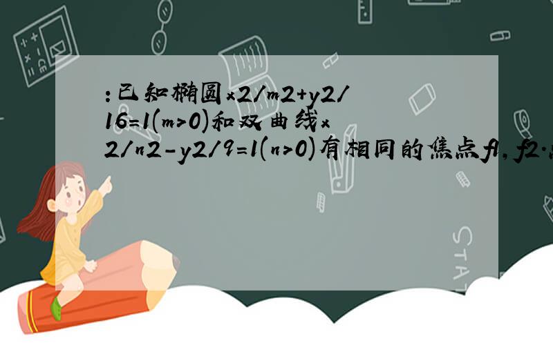 :已知椭圆x2／m2+y2／16=1(m>0)和双曲线x2／n2-y2／9=1(n>0)有相同的焦点f1,f2.点p为椭