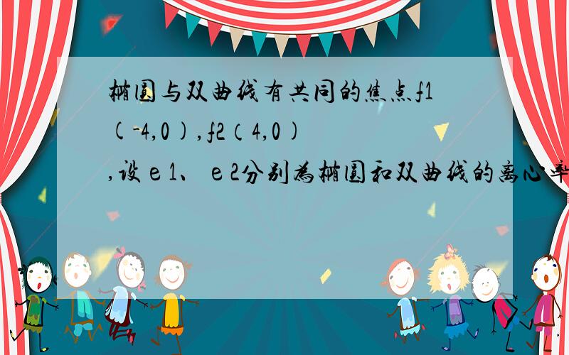 椭圆与双曲线有共同的焦点f1(-4,0),f2（4,0),设е1、е2分别为椭圆和双曲线的离心率,且е1/е2=1/4,