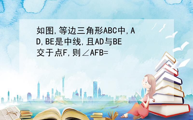 如图,等边三角形ABC中,AD,BE是中线,且AD与BE交于点F,则∠AFB=