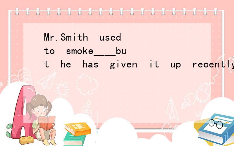 Mr.Smith　used　to　smoke____but　he　has　given　it　up　recently.