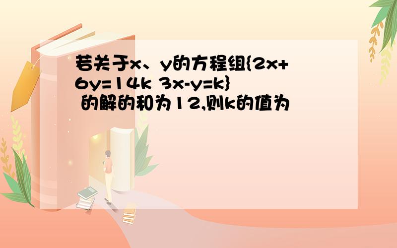 若关于x、y的方程组{2x+6y=14k 3x-y=k} 的解的和为12,则k的值为