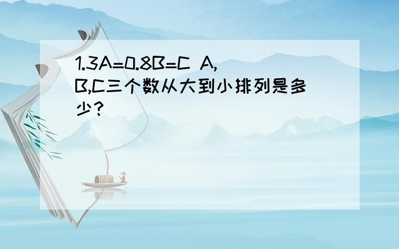 1.3A=0.8B=C A,B,C三个数从大到小排列是多少?