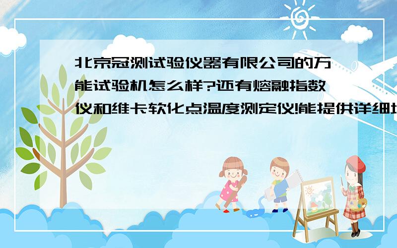 北京冠测试验仪器有限公司的万能试验机怎么样?还有熔融指数仪和维卡软化点温度测定仪!能提供详细地址吗?