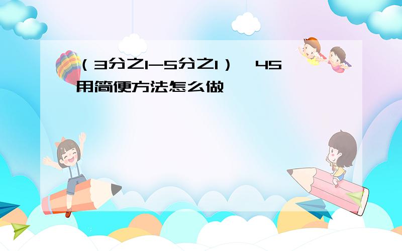 （3分之1-5分之1）*45用简便方法怎么做