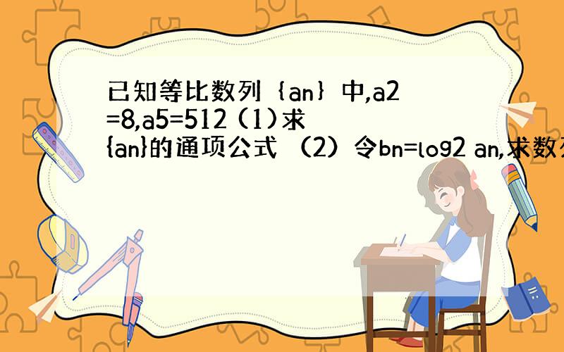 已知等比数列｛an｝中,a2=8,a5=512 (1)求{an}的通项公式 （2）令bn=log2 an,求数列｛bn｝