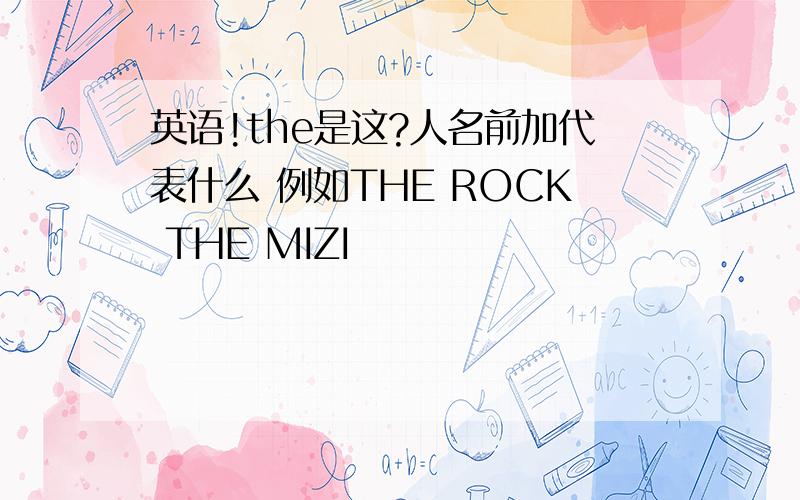 英语!the是这?人名前加代表什么 例如THE ROCK THE MIZI