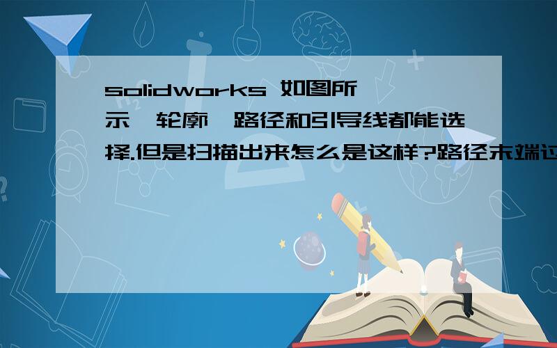 solidworks 如图所示,轮廓,路径和引导线都能选择.但是扫描出来怎么是这样?路径末端过不去了》》》求高手指教.不