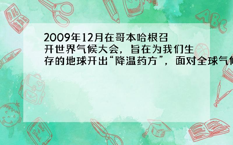 2009年12月在哥本哈根召开世界气候大会，旨在为我们生存的地球开出“降温药方”，面对全球气候变暖的严峻挑战，全球气候变