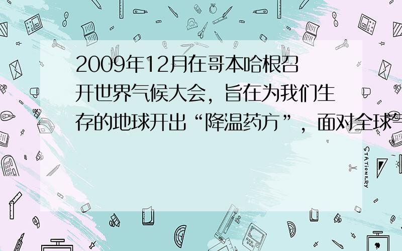 2009年12月在哥本哈根召开世界气候大会，旨在为我们生存的地球开出“降温药方”，面对全球气候变暖的严峻挑战，本次会议异