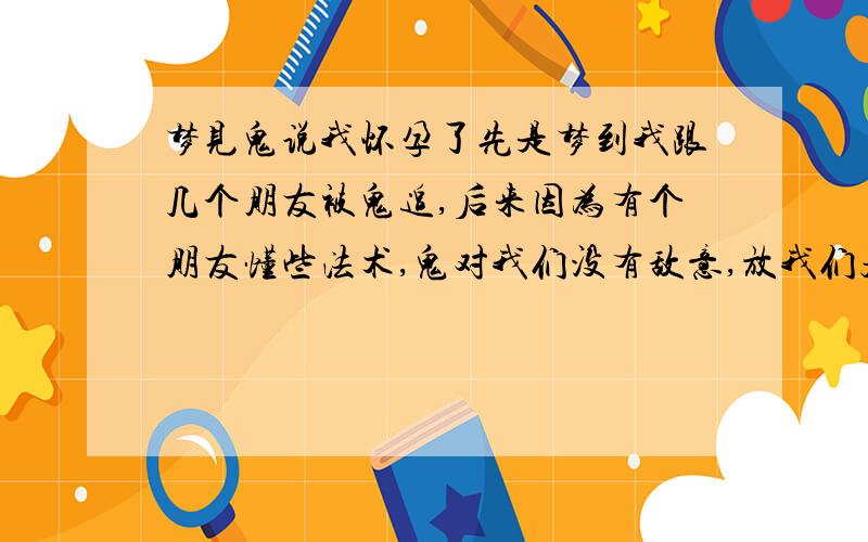 梦见鬼说我怀孕了先是梦到我跟几个朋友被鬼追,后来因为有个朋友懂些法术,鬼对我们没有敌意,放我们走了,走的时候,忽然一个鬼