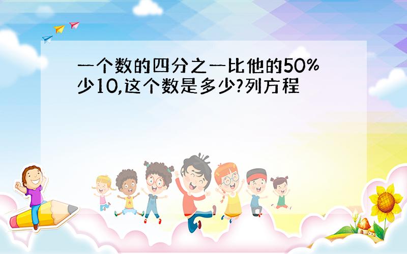 一个数的四分之一比他的50%少10,这个数是多少?列方程