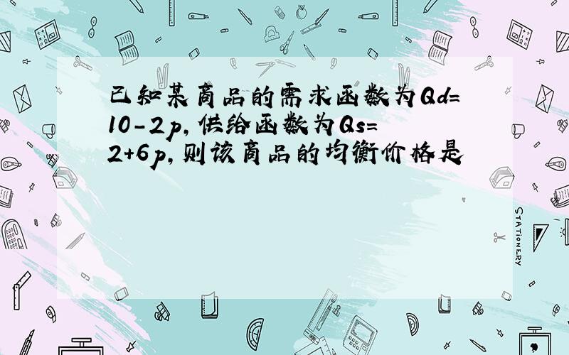 已知某商品的需求函数为Qd=10-2p,供给函数为Qs=2+6p,则该商品的均衡价格是