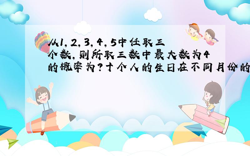 从1,2,3,4,5中任取三个数,则所取三数中最大数为4的概率为?十个人的生日在不同月份的概率为?X的分布为：P(x=-