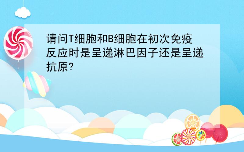 请问T细胞和B细胞在初次免疫反应时是呈递淋巴因子还是呈递抗原?