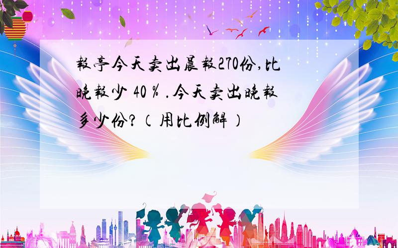 报亭今天卖出晨报270份,比晚报少 40％.今天卖出晚报多少份?（用比例解）