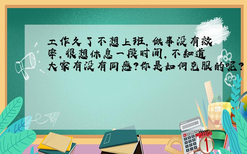 工作久了不想上班,做事没有效率,很想休息一段时间,不知道大家有没有同感?你是如何克服的呢?