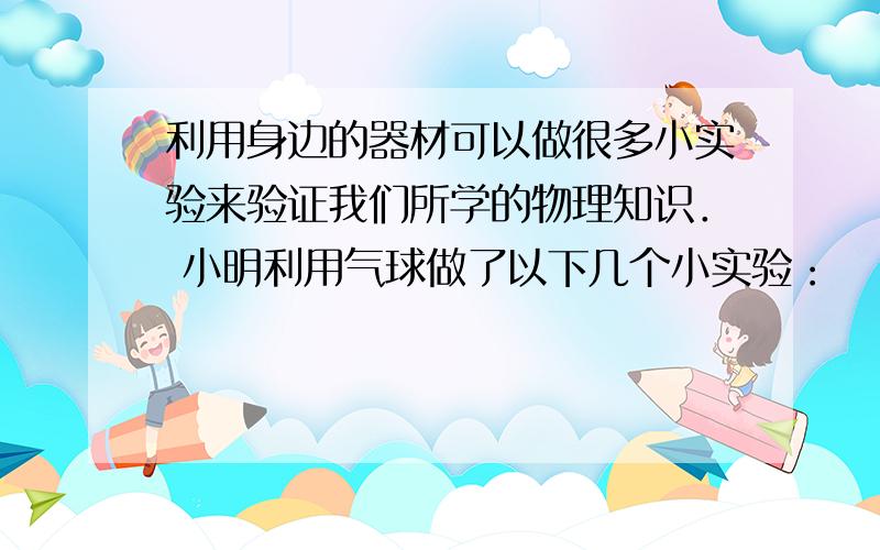 利用身边的器材可以做很多小实验来验证我们所学的物理知识． 小明利用气球做了以下几个小实验：