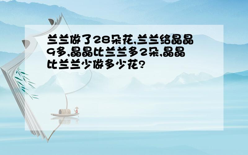 兰兰做了28朵花,兰兰给晶晶9多,晶晶比兰兰多2朵,晶晶比兰兰少做多少花?