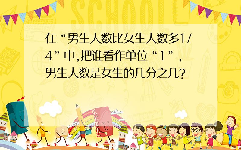 在“男生人数比女生人数多1/4”中,把谁看作单位“1”,男生人数是女生的几分之几?