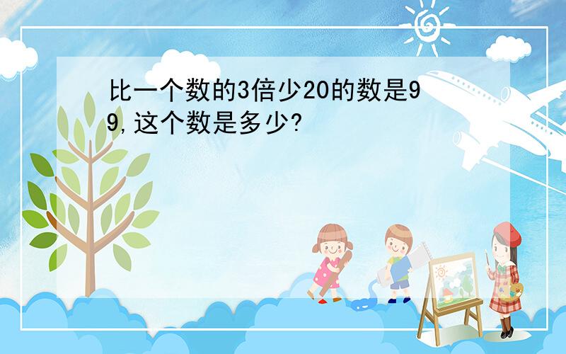 比一个数的3倍少20的数是99,这个数是多少?