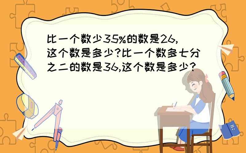 比一个数少35%的数是26,这个数是多少?比一个数多七分之二的数是36,这个数是多少?