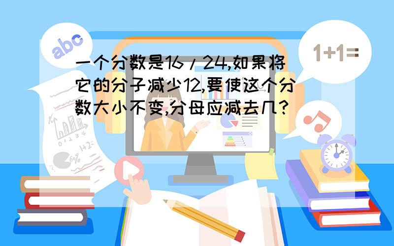 一个分数是16/24,如果将它的分子减少12,要使这个分数大小不变,分母应减去几?